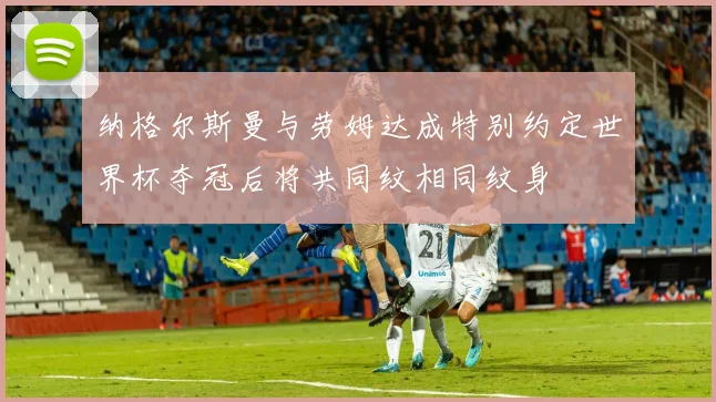 纳格尔斯曼与劳姆达成特别约定世界杯夺冠后将共同纹相同纹身