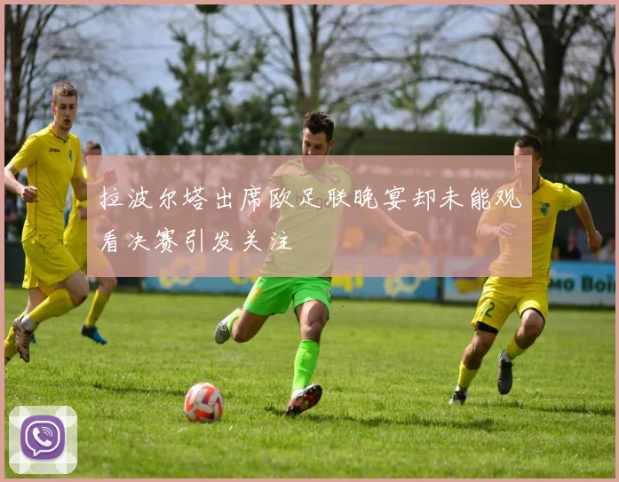 拉波尔塔出席欧足联晚宴却未能观看决赛引发关注