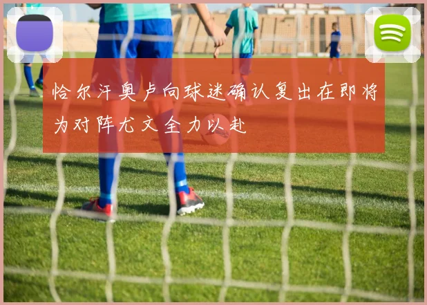 恰尔汗奥卢向球迷确认复出在即将为对阵尤文全力以赴