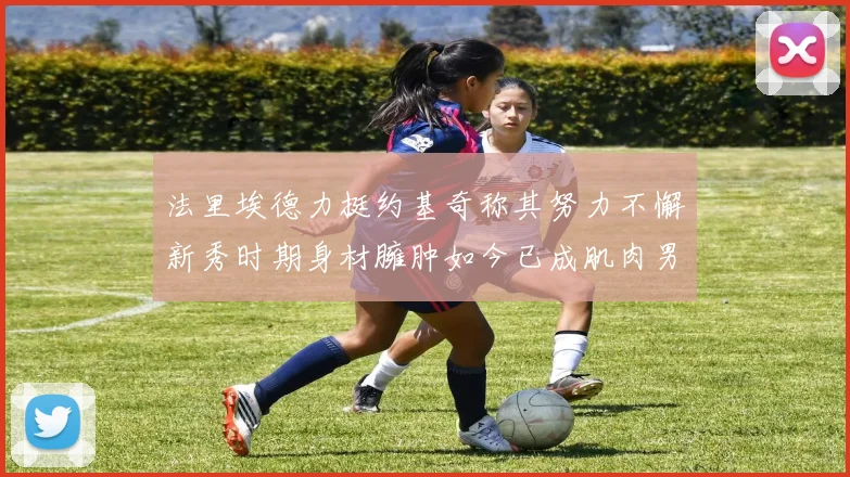 法里埃德力挺约基奇称其努力不懈新秀时期身材臃肿如今已成肌肉男