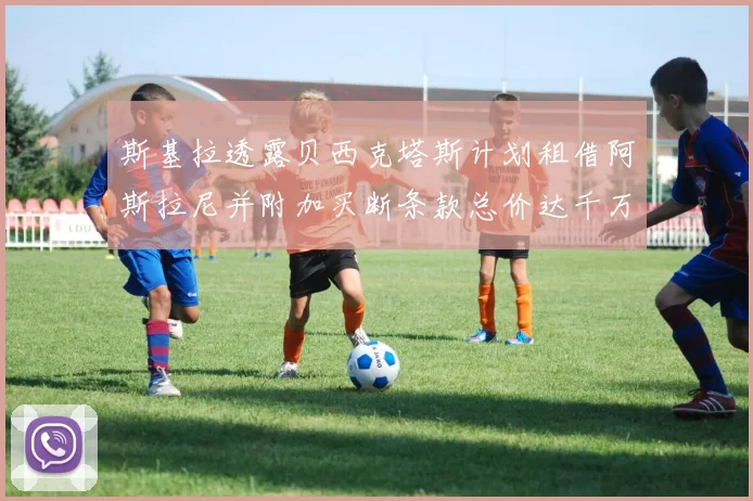 斯基拉透露贝西克塔斯计划租借阿斯拉尼并附加买断条款总价达千万级别