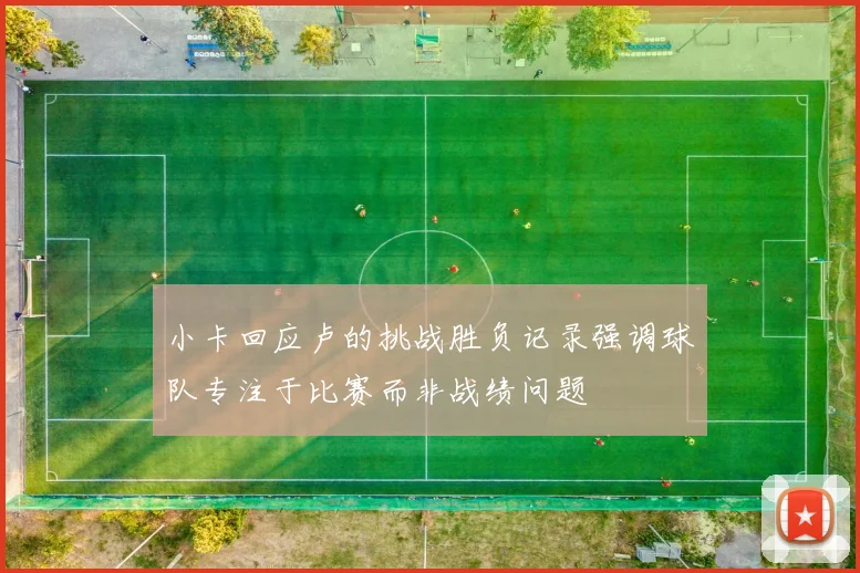 小卡回应卢的挑战胜负记录强调球队专注于比赛而非战绩问题