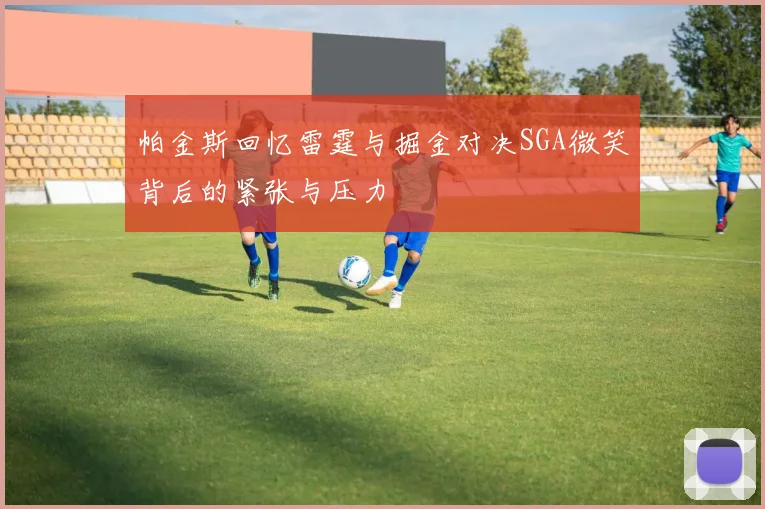 帕金斯回忆雷霆与掘金对决SGA微笑背后的紧张与压力