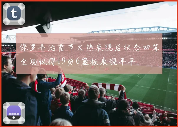 保罗乔治首节火热表现后状态回落全场仅得19分6篮板表现平平