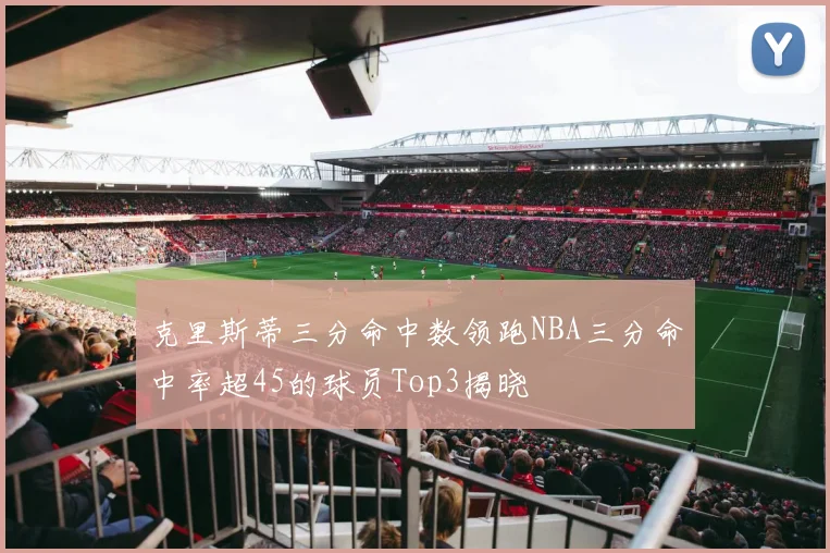 克里斯蒂三分命中数领跑NBA三分命中率超45的球员Top3揭晓