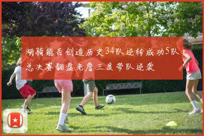 湖骑能否创造历史34队逆转成功5队总决赛翻盘老詹三度带队逆袭