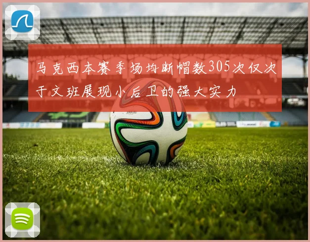 马克西本赛季场均断帽数305次仅次于文班展现小后卫的强大实力