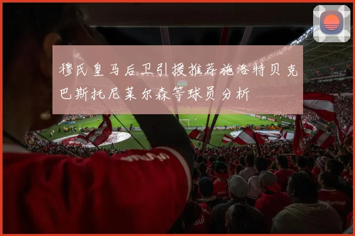 穆氏皇马后卫引援推荐施洛特贝克巴斯托尼莱尔森等球员分析