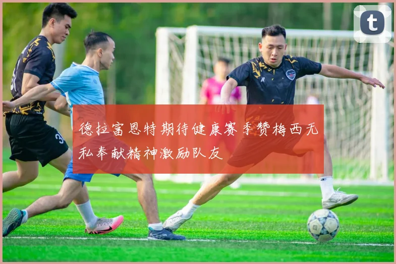 德拉富恩特期待健康赛季赞梅西无私奉献精神激励队友