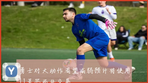 勇士对大动作渴望减弱预计将使用11号签而非交易