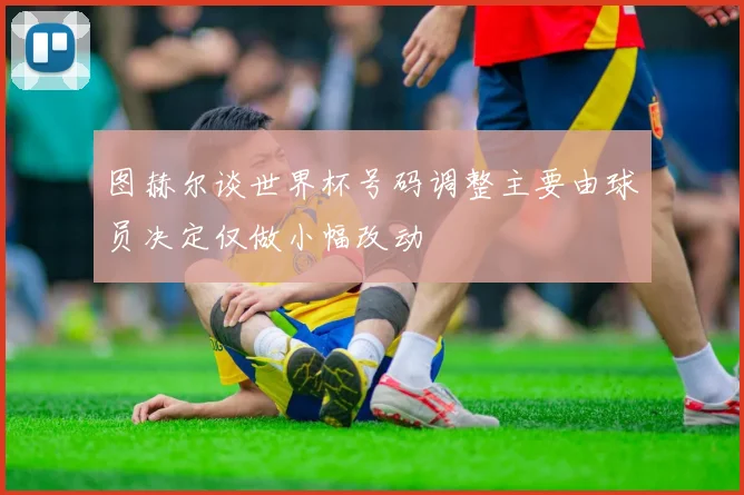 图赫尔谈世界杯号码调整主要由球员决定仅做小幅改动