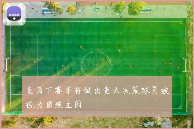 皇马下赛季将做出重大决策球员被视为困境主因