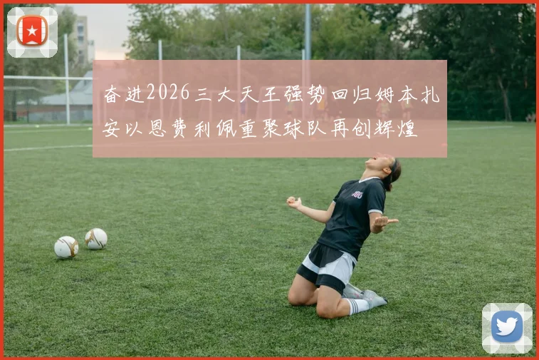 奋进2026三大天王强势回归姆本扎安以恩费利佩重聚球队再创辉煌