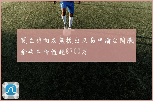 莫兰特向灰熊提出交易申请合同剩余两年价值超8700万