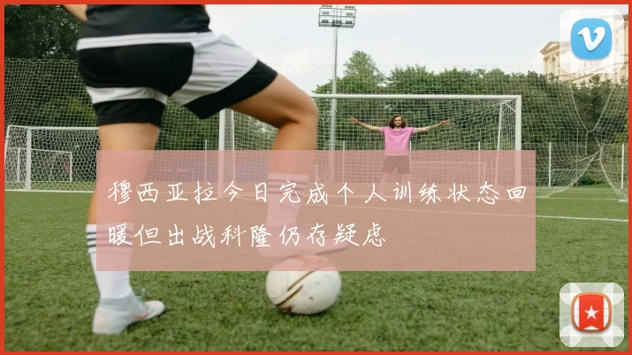 穆西亚拉今日完成个人训练状态回暖但出战科隆仍存疑虑