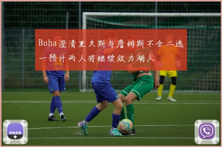 Buha澄清里夫斯与詹姆斯不会二选一预计两人将继续效力湖人