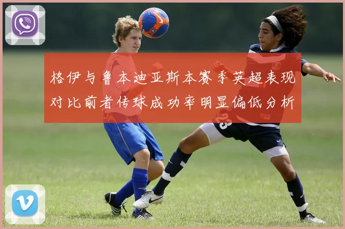 格伊与鲁本迪亚斯本赛季英超表现对比前者传球成功率明显偏低分析