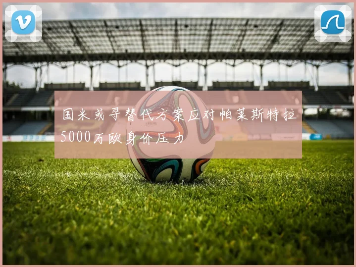 国米或寻替代方案应对帕莱斯特拉5000万欧身价压力