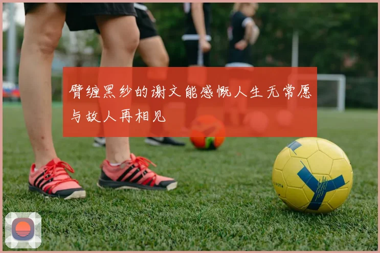 臂缠黑纱的谢文能感慨人生无常愿与故人再相见