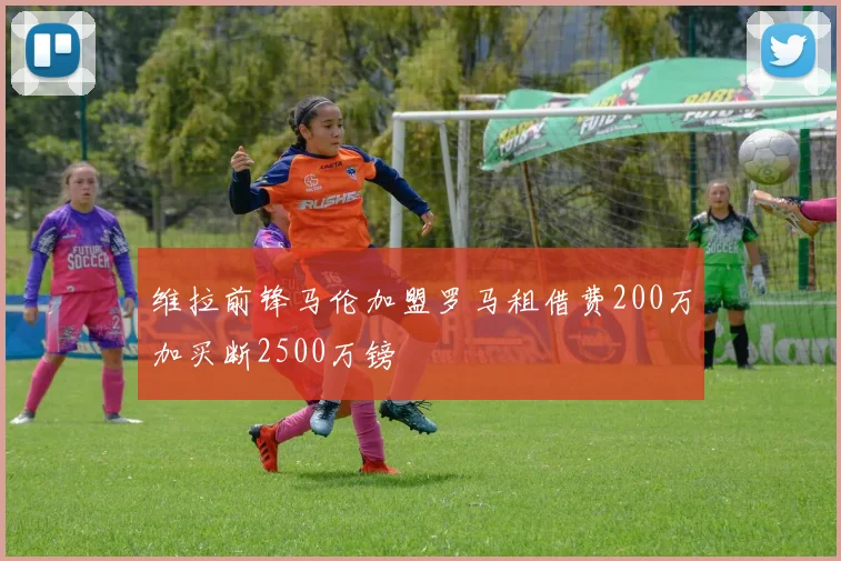 维拉前锋马伦加盟罗马租借费200万加买断2500万镑
