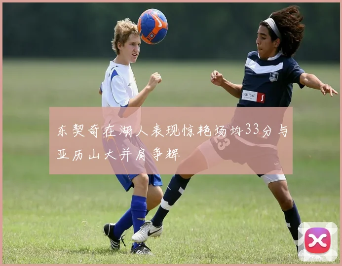 东契奇在湖人表现惊艳场均33分与亚历山大并肩争辉