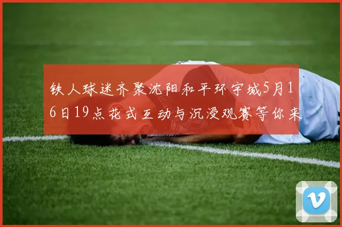 铁人球迷齐聚沈阳和平环宇城5月16日19点花式互动与沉浸观赛等你来参与